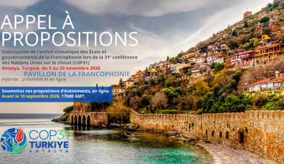 APPEL À PROPOSITIONS  Valorisation de l’action climat des États et Gouvernements de la Francophonie  lors de la 31e conférence des Nations Unies sur le climat (CdP31) Antalya, Turquie, du 9 au 20 novembre 2026 – Hybride : Présentiel et en ligne